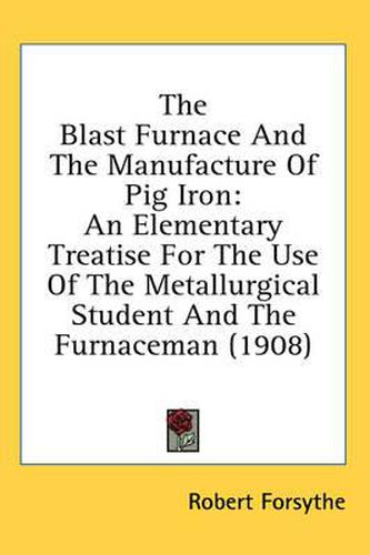 Cover image for The Blast Furnace and the Manufacture of Pig Iron: An Elementary Treatise for the Use of the Metallurgical Student and the Furnaceman (1908)