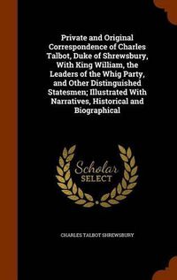 Cover image for Private and Original Correspondence of Charles Talbot, Duke of Shrewsbury, with King William, the Leaders of the Whig Party, and Other Distinguished Statesmen; Illustrated with Narratives, Historical and Biographical