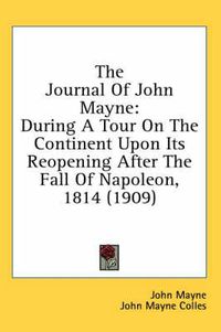 Cover image for The Journal of John Mayne: During a Tour on the Continent Upon Its Reopening After the Fall of Napoleon, 1814 (1909)