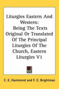 Cover image for Liturgies Eastern and Western: Being the Texts Original or Translated of the Principal Liturgies of the Church, Eastern Liturgies V1