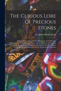 Cover image for The Curious Lore of Precious Stones; Being a Description of Their Sentiments and Folk Lore, Superstitions, Symbolism, Mysticism, Use in Medicine, Protection, Prevention, Religion, and Divination, Crystal Gazing, Birthstones, Lucky Stones and Talismans, ...