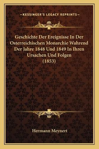 Geschichte Der Ereignisse in Der Osterreichischen Monarchie Wahrend Der Jahre 1848 Und 1849 in Ihren Ursachen Und Folgen (1853)