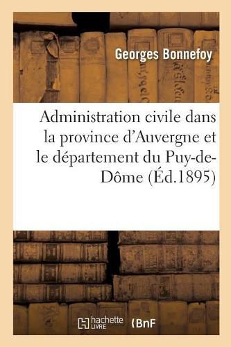 Histoire de l'Administration Civile Dans La Province d'Auvergne Et Le Departement Du Puy-De-Dome: Depuis Les Temps Les Plus Recules. Revue Biographique Des Membres de l'Etat Politique Moderne