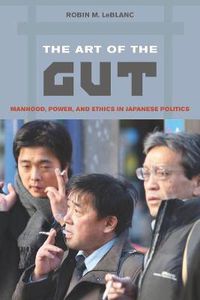 Cover image for The Art of the Gut: Manhood, Power, and Ethics in Japanese Politics