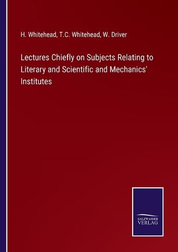 Lectures Chiefly on Subjects Relating to Literary and Scientific and Mechanics' Institutes