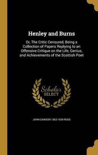 Cover image for Henley and Burns: Or, the Critic Censured, Being a Collection of Papers Replying to an Offensive Critique on the Life, Genius, and Achievements of the Scottish Poet