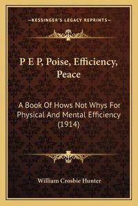 Cover image for P E P, Poise, Efficiency, Peace: A Book of Hows Not Whys for Physical and Mental Efficiency (1914)