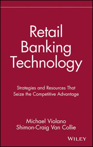 Retail Banking Technology: Strategies and Resources That Seize the Competitive Advantage