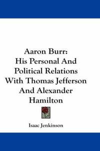 Cover image for Aaron Burr: His Personal and Political Relations with Thomas Jefferson and Alexander Hamilton