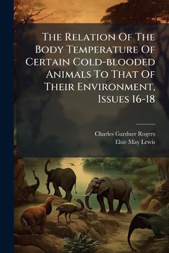 Cover image for The Relation of the Body Temperature of Certain Cold-Blooded Animals to That of Their Environment, Issues 16-18