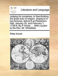 Cover image for Judging for Ourselves; Or Free-Thinking, the Great Duty of Religion. Display'd in Two Lectures, Deliver'd at Plaisterers-Hall, January 25, and February 1, 1738-9. by P. Annet. ... with a Poem to the REV. Mr. Whitefield.