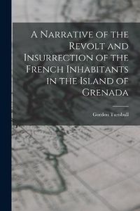 Cover image for A Narrative of the Revolt and Insurrection of the French Inhabitants in the Island of Grenada