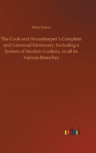 The Cook and Housekeepers Complete and Universal Dictionary; Including a System of Modern Cookery, in all its Various Branches