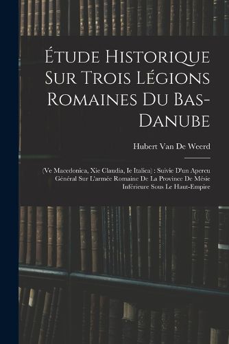 Cover image for Etude Historique Sur Trois Legions Romaines Du Bas-Danube