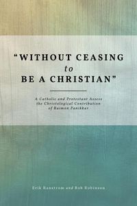 Cover image for Without Ceasing to be a Christian: A Catholic and Protestant Assess the Christological Contribution of Raimon Panikkar