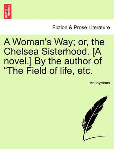 Cover image for A Woman's Way; Or, the Chelsea Sisterhood. [A Novel.] by the Author of  The Field of Life, Etc.