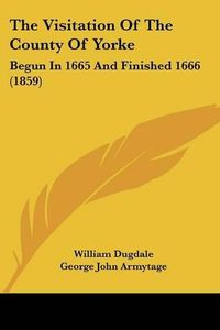 Cover image for The Visitation of the County of Yorke: Begun in 1665 and Finished 1666 (1859)