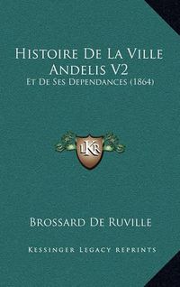 Cover image for Histoire de La Ville Andelis V2: Et de Ses Dependances (1864)