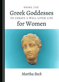 Cover image for Using the Greek Goddesses to Create a Well-Lived Life for Women