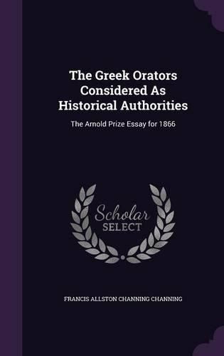 The Greek Orators Considered as Historical Authorities: The Arnold Prize Essay for 1866