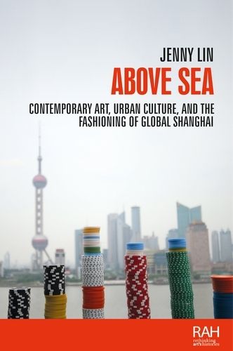 Cover image for Above Sea: Contemporary Art, Urban Culture, and the Fashioning of Global Shanghai