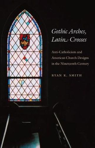 Cover image for Gothic Arches, Latin Crosses: Anti-catholicism and American Church Designs in the Nineteenth Century