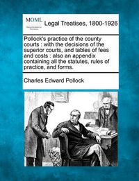 Cover image for Pollock's Practice of the County Courts: With the Decisions of the Superior Courts, and Tables of Fees and Costs: Also an Appendix Containing All the Statutes, Rules of Practice, and Forms.