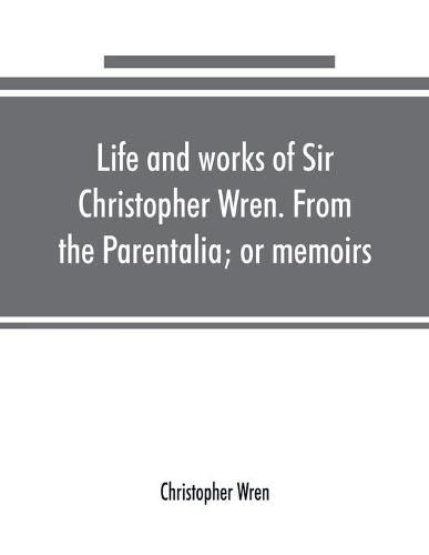 Cover image for Life and works of Sir Christopher Wren. From the Parentalia; or memoirs