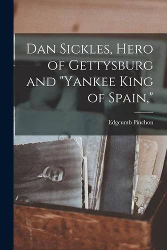 Cover image for Dan Sickles, Hero of Gettysburg and Yankee King of Spain,