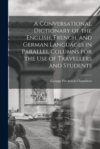 Cover image for A Conversational Dictionary of the English, French, and German Languages in Parallel Columns for the Use of Travellers and Students