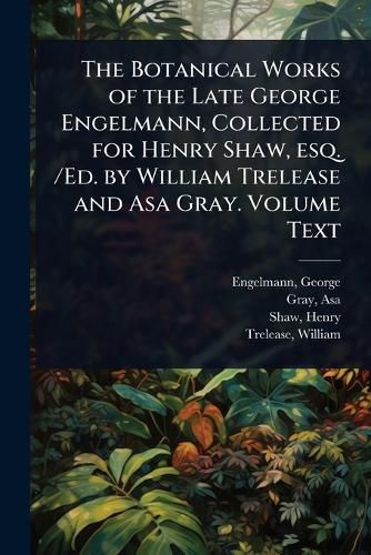 Cover image for The Botanical Works of the Late George Engelmann, Collected for Henry Shaw, esq. /Ed. by William Trelease and Asa Gray. Volume Text