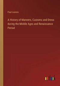 Cover image for A History of Manners, Customs and Dress during the Middle Ages and Renaissance Period