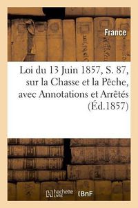 Cover image for Loi Du 13 Juin 1857, S. 87, Sur La Chasse Et La Peche, Avec Annotations Et Arretes