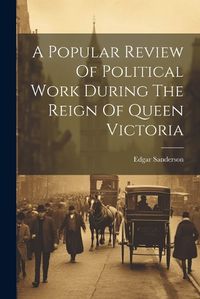 Cover image for A Popular Review Of Political Work During The Reign Of Queen Victoria