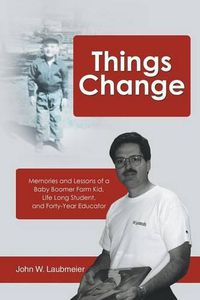 Cover image for Things Change: Memories and Lessons of a Baby Boomer Farm Kid, Life Long Student, and Forty-Year Educator