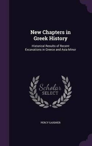 New Chapters in Greek History: Historical Results of Recent Excavations in Greece and Asia Minor