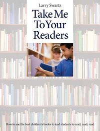 Cover image for Take Me To Your Readers: How to Use the Best Children's Books to Lead Students to Read, Read, Read - 50 Teachers Share Their Best Strategies for Motivating, Challenging, and Stretching Readers in K-8 Classrooms