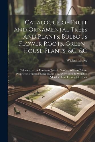 Catalogue of Fruit and Ornamental Trees and Plants, Bulbous Flower Roots, Green-House Plants, &c. &c