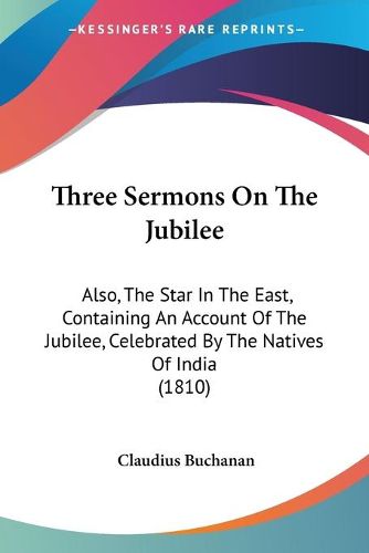 Cover image for Three Sermons on the Jubilee: Also, the Star in the East, Containing an Account of the Jubilee, Celebrated by the Natives of India (1810)