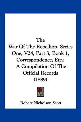 The War of the Rebellion, Series One, V24, Part 3, Book 1, Correspondence, Etc.: A Compilation of the Official Records (1889)