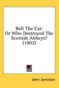 Cover image for Bell the Cat: Or Who Destroyed the Scottish Abbeys? (1902)