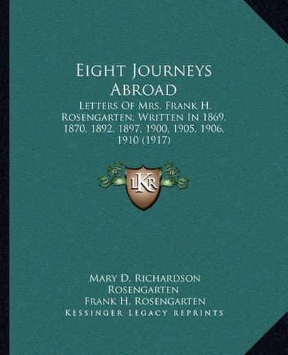 Eight Journeys Abroad: Letters of Mrs. Frank H. Rosengarten, Written in 1869, 1870, 1892, 1897, 1900, 1905, 1906, 1910 (1917)