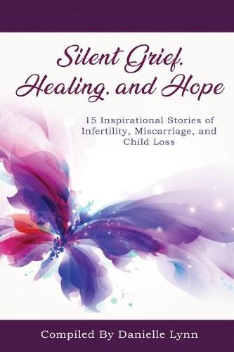 Cover image for Silent Grief, Healing and Hope: 15 Inspirational Stories of Infertility, Miscarriage, and Child Loss