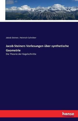 Jacob Steiners Vorlesungen uber synthetische Geometrie: Die Theorie der Kegelschnitte