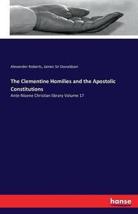 Cover image for The Clementine Homilies and the Apostolic Constitutions: Ante-Nicene Christian library Volume 17