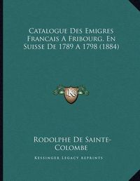 Cover image for Catalogue Des Emigres Francais a Fribourg, En Suisse de 1789 A1798 (1884)