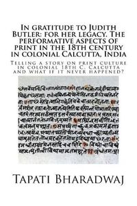 Cover image for In gratitude to Judith Butler: for her legacy. The performative aspects of print in the 18th century in colonial Calcutta, India: Telling a story on print culture in colonial 18th C. Calcutta and what if it never happened?