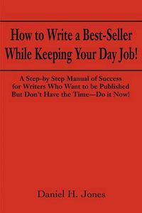 Cover image for How to Write a Best-seller While Keeping Your Day Job!: A Step-by Step Manual of Success for Writers Who Want to be Published But Don't Have the Time-