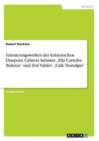 Cover image for Erinnerungswelten der kubanischen Diaspora. Cabrera Infantes  Ella Cantaba Boleros und Zoe Valdes'  Cafe Nostalgia