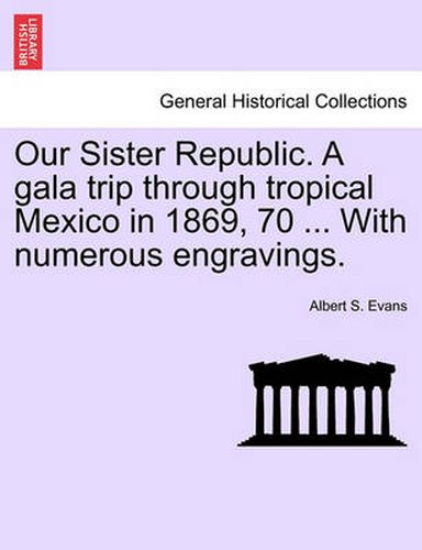 Cover image for Our Sister Republic. a Gala Trip Through Tropical Mexico in 1869, 70 ... with Numerous Engravings.